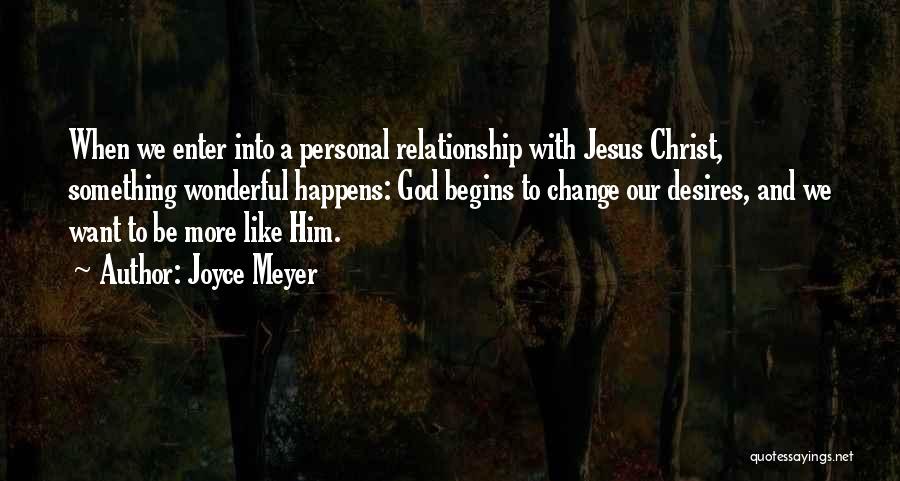 Joyce Meyer Quotes: When We Enter Into A Personal Relationship With Jesus Christ, Something Wonderful Happens: God Begins To Change Our Desires, And