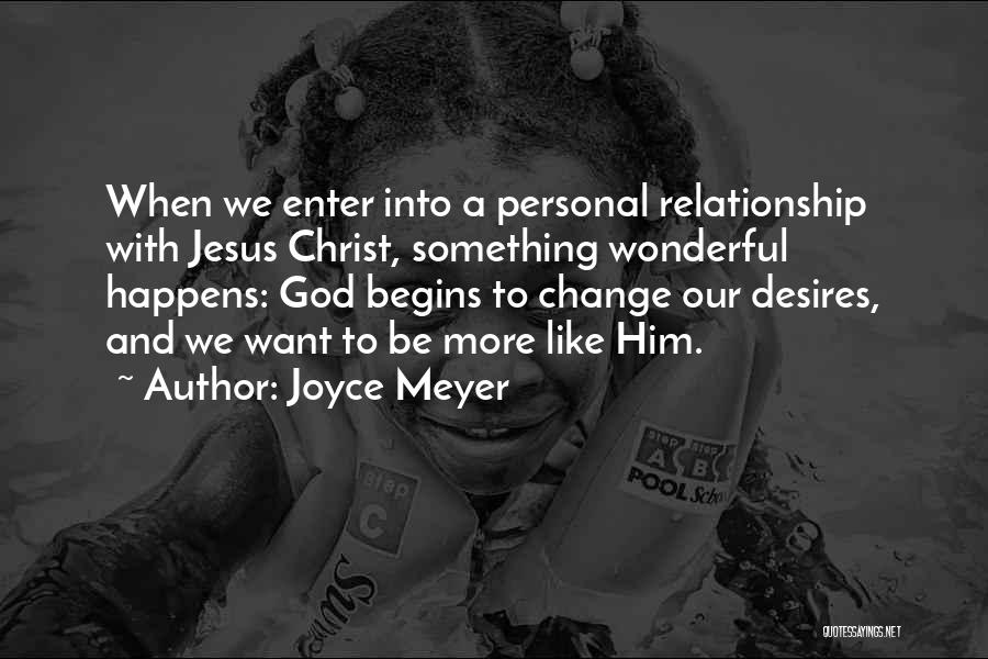 Joyce Meyer Quotes: When We Enter Into A Personal Relationship With Jesus Christ, Something Wonderful Happens: God Begins To Change Our Desires, And