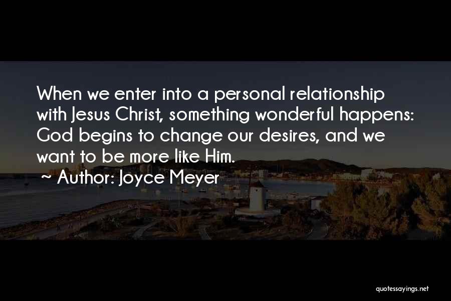 Joyce Meyer Quotes: When We Enter Into A Personal Relationship With Jesus Christ, Something Wonderful Happens: God Begins To Change Our Desires, And