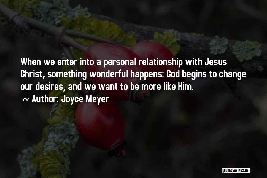 Joyce Meyer Quotes: When We Enter Into A Personal Relationship With Jesus Christ, Something Wonderful Happens: God Begins To Change Our Desires, And