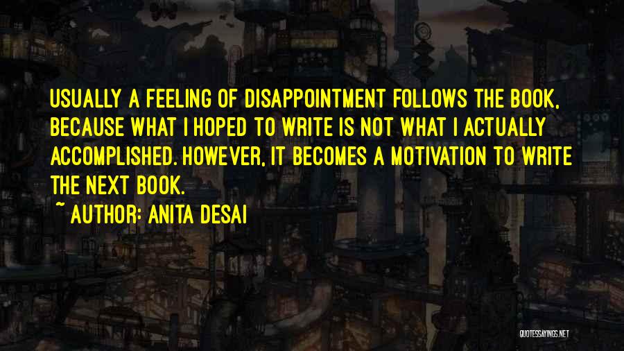 Anita Desai Quotes: Usually A Feeling Of Disappointment Follows The Book, Because What I Hoped To Write Is Not What I Actually Accomplished.