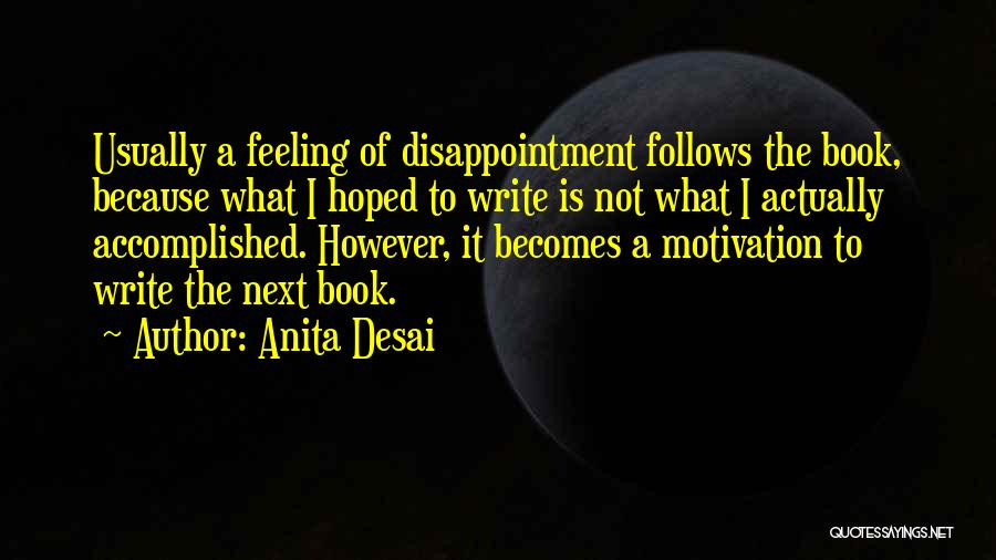 Anita Desai Quotes: Usually A Feeling Of Disappointment Follows The Book, Because What I Hoped To Write Is Not What I Actually Accomplished.