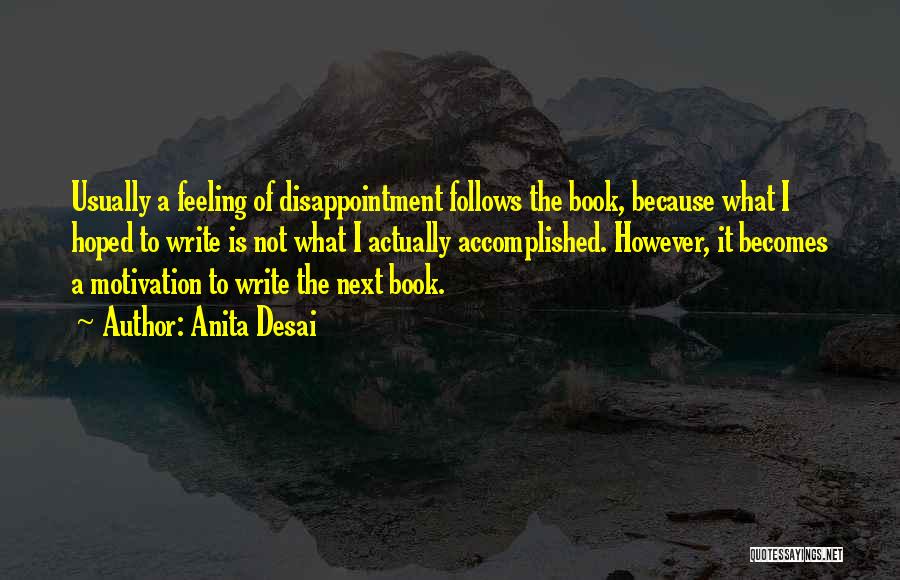 Anita Desai Quotes: Usually A Feeling Of Disappointment Follows The Book, Because What I Hoped To Write Is Not What I Actually Accomplished.