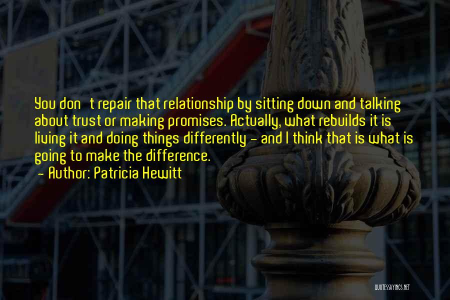 Patricia Hewitt Quotes: You Don't Repair That Relationship By Sitting Down And Talking About Trust Or Making Promises. Actually, What Rebuilds It Is