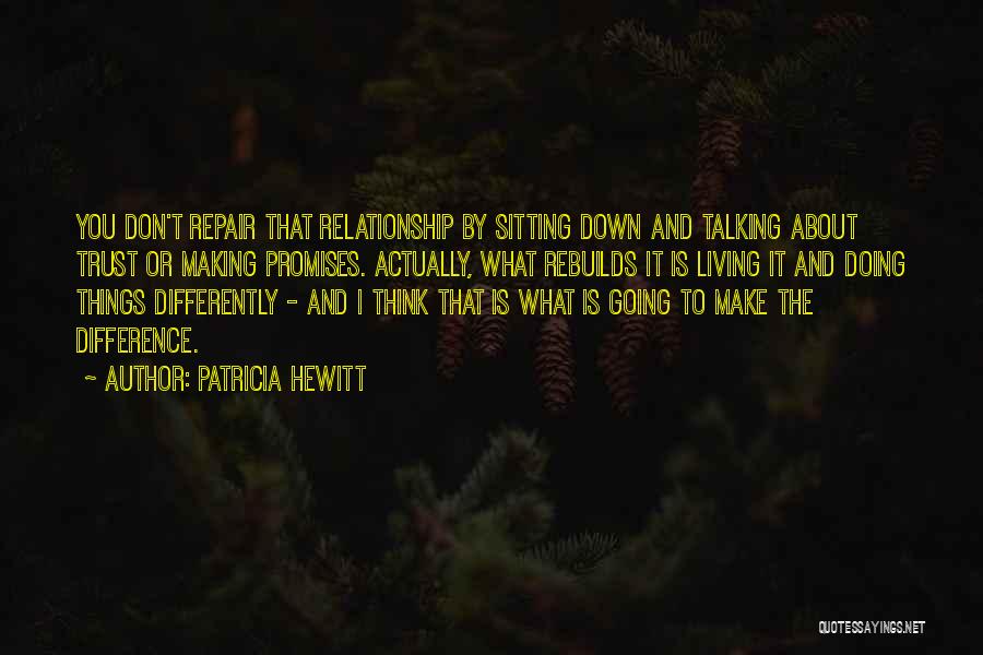 Patricia Hewitt Quotes: You Don't Repair That Relationship By Sitting Down And Talking About Trust Or Making Promises. Actually, What Rebuilds It Is