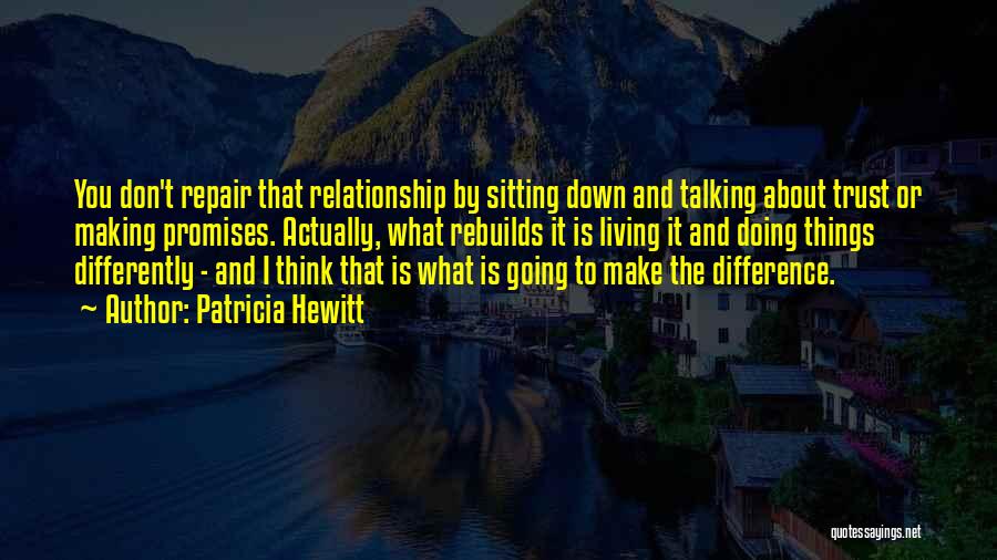 Patricia Hewitt Quotes: You Don't Repair That Relationship By Sitting Down And Talking About Trust Or Making Promises. Actually, What Rebuilds It Is