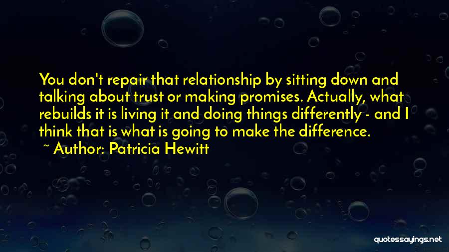 Patricia Hewitt Quotes: You Don't Repair That Relationship By Sitting Down And Talking About Trust Or Making Promises. Actually, What Rebuilds It Is