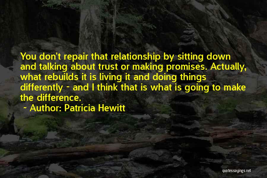 Patricia Hewitt Quotes: You Don't Repair That Relationship By Sitting Down And Talking About Trust Or Making Promises. Actually, What Rebuilds It Is