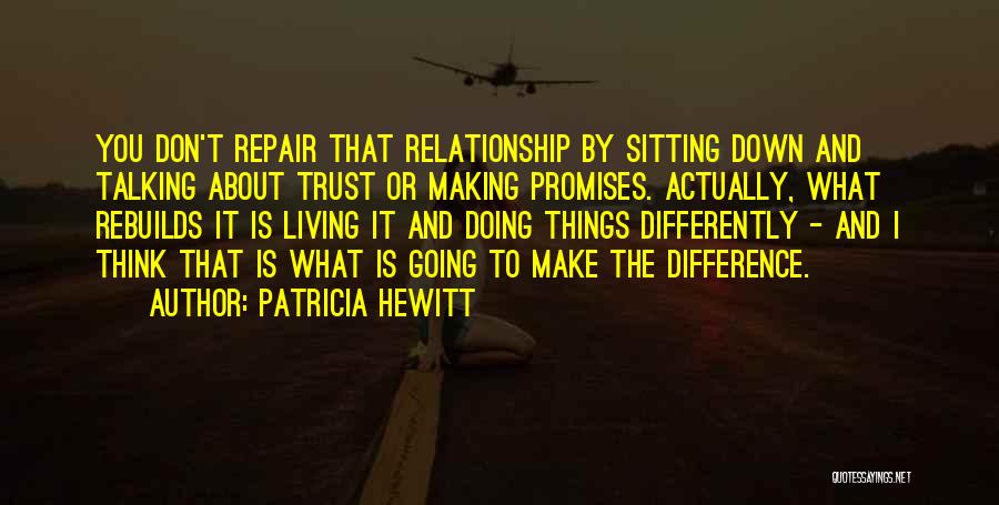 Patricia Hewitt Quotes: You Don't Repair That Relationship By Sitting Down And Talking About Trust Or Making Promises. Actually, What Rebuilds It Is