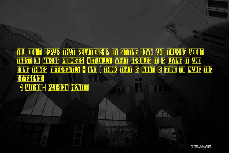 Patricia Hewitt Quotes: You Don't Repair That Relationship By Sitting Down And Talking About Trust Or Making Promises. Actually, What Rebuilds It Is