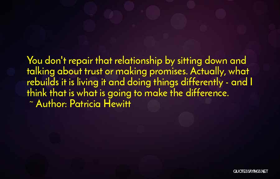 Patricia Hewitt Quotes: You Don't Repair That Relationship By Sitting Down And Talking About Trust Or Making Promises. Actually, What Rebuilds It Is