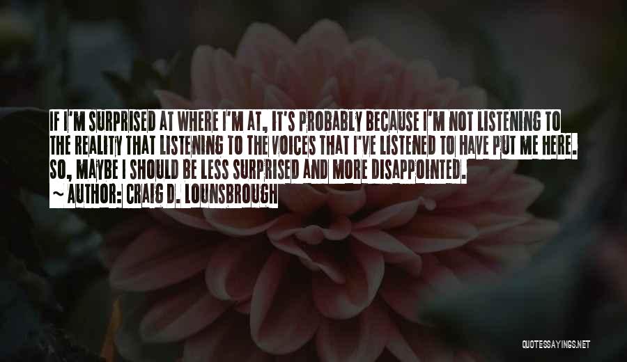 Craig D. Lounsbrough Quotes: If I'm Surprised At Where I'm At, It's Probably Because I'm Not Listening To The Reality That Listening To The