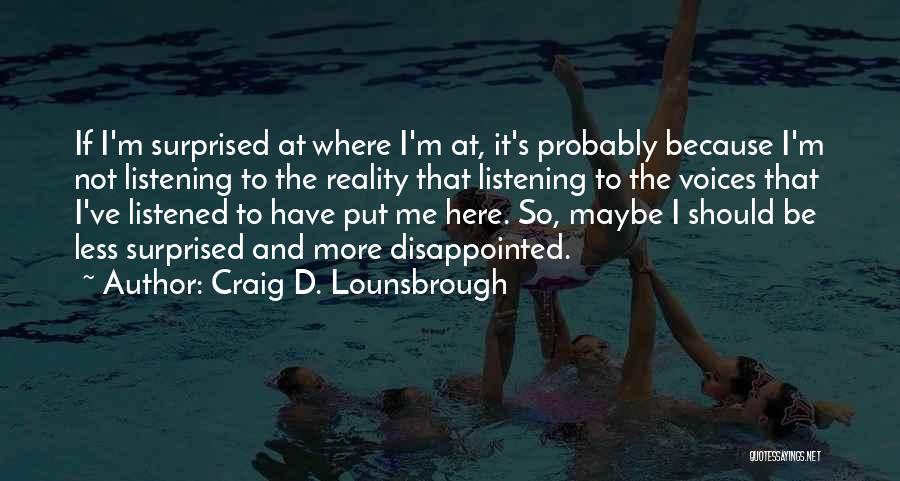 Craig D. Lounsbrough Quotes: If I'm Surprised At Where I'm At, It's Probably Because I'm Not Listening To The Reality That Listening To The