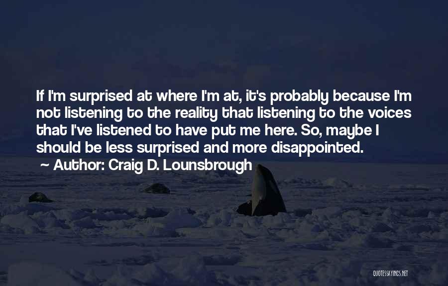 Craig D. Lounsbrough Quotes: If I'm Surprised At Where I'm At, It's Probably Because I'm Not Listening To The Reality That Listening To The