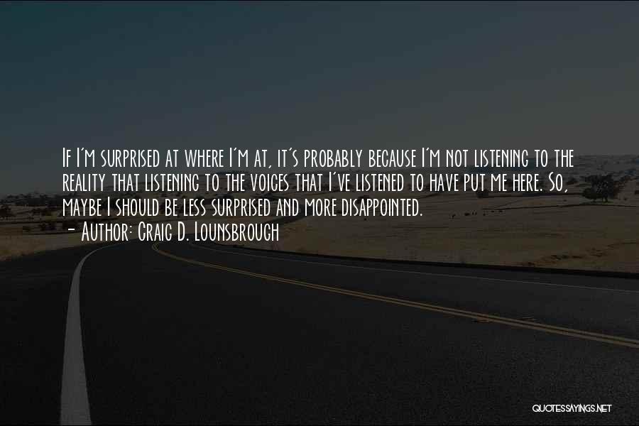 Craig D. Lounsbrough Quotes: If I'm Surprised At Where I'm At, It's Probably Because I'm Not Listening To The Reality That Listening To The