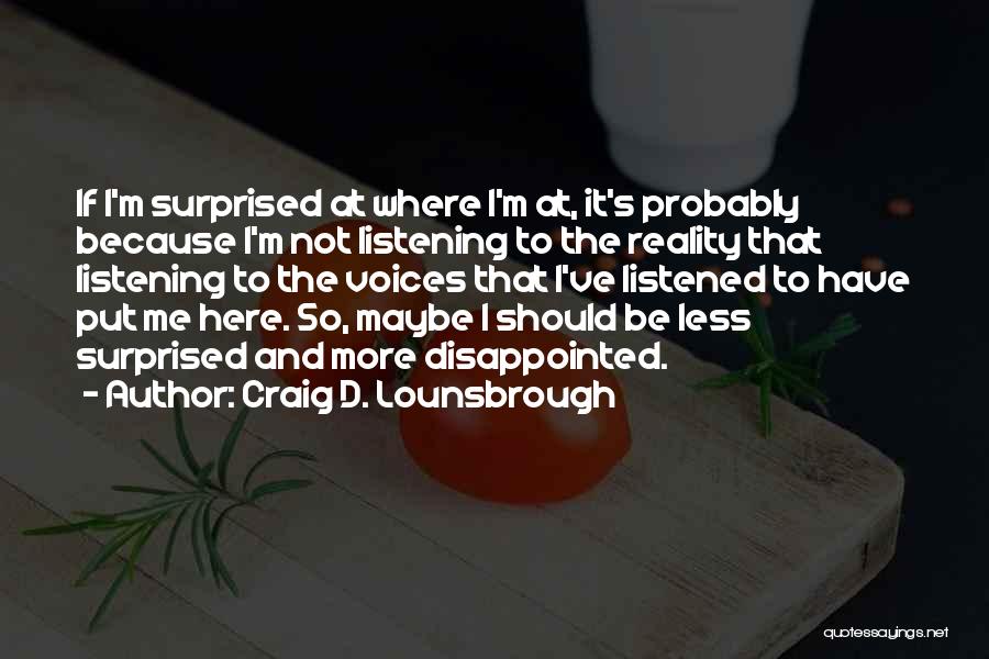 Craig D. Lounsbrough Quotes: If I'm Surprised At Where I'm At, It's Probably Because I'm Not Listening To The Reality That Listening To The