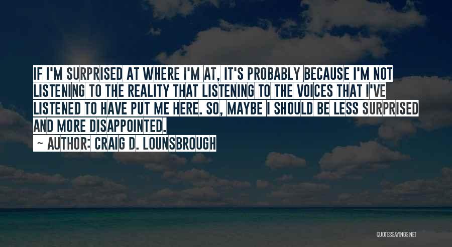 Craig D. Lounsbrough Quotes: If I'm Surprised At Where I'm At, It's Probably Because I'm Not Listening To The Reality That Listening To The