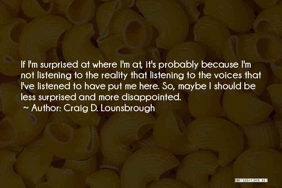 Craig D. Lounsbrough Quotes: If I'm Surprised At Where I'm At, It's Probably Because I'm Not Listening To The Reality That Listening To The