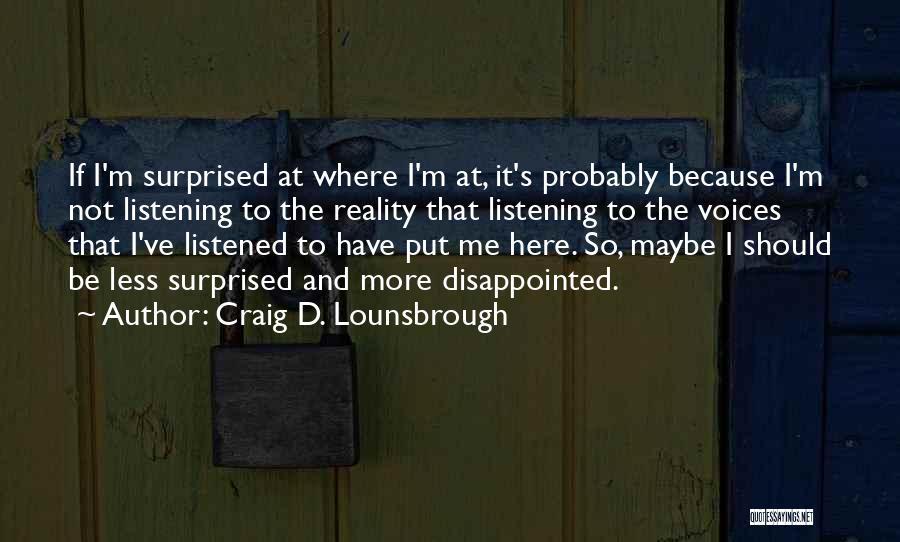 Craig D. Lounsbrough Quotes: If I'm Surprised At Where I'm At, It's Probably Because I'm Not Listening To The Reality That Listening To The