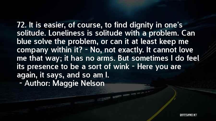 Maggie Nelson Quotes: 72. It Is Easier, Of Course, To Find Dignity In One's Solitude. Loneliness Is Solitude With A Problem. Can Blue