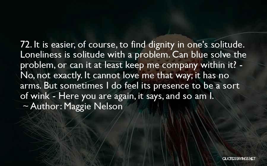 Maggie Nelson Quotes: 72. It Is Easier, Of Course, To Find Dignity In One's Solitude. Loneliness Is Solitude With A Problem. Can Blue