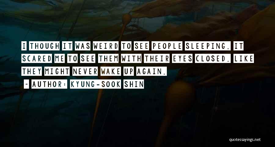 Kyung-Sook Shin Quotes: I Though It Was Weird To See People Sleeping. It Scared Me To See Them With Their Eyes Closed. Like