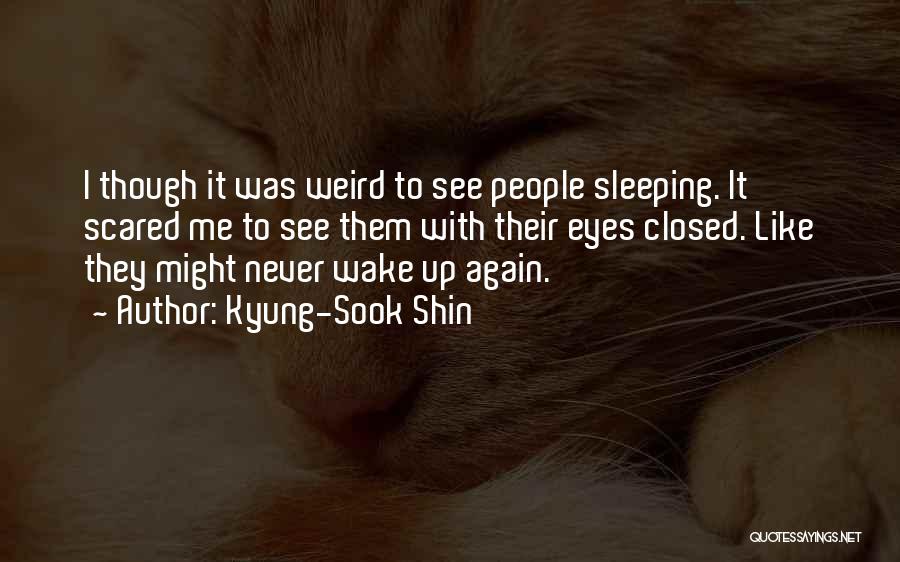 Kyung-Sook Shin Quotes: I Though It Was Weird To See People Sleeping. It Scared Me To See Them With Their Eyes Closed. Like