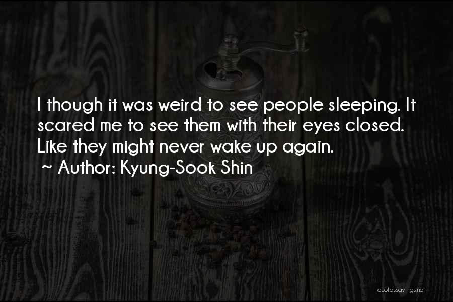 Kyung-Sook Shin Quotes: I Though It Was Weird To See People Sleeping. It Scared Me To See Them With Their Eyes Closed. Like