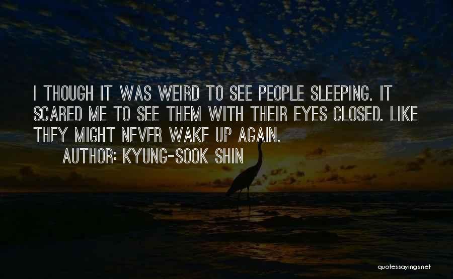 Kyung-Sook Shin Quotes: I Though It Was Weird To See People Sleeping. It Scared Me To See Them With Their Eyes Closed. Like