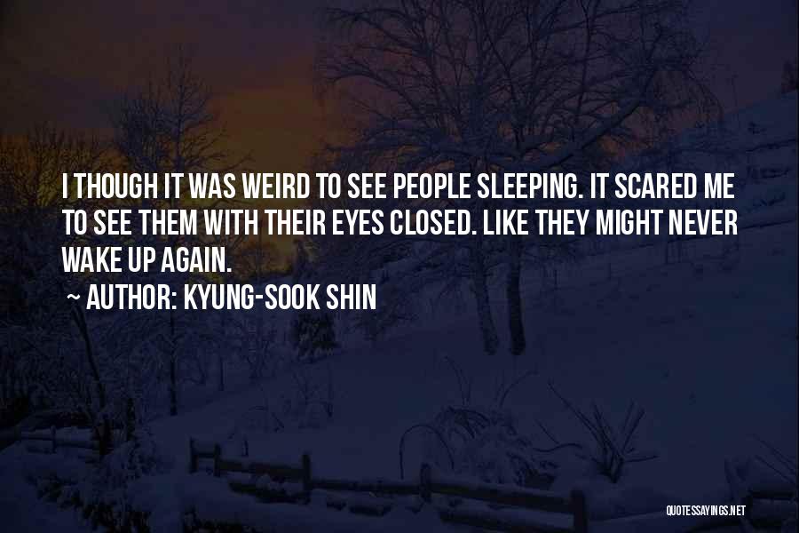 Kyung-Sook Shin Quotes: I Though It Was Weird To See People Sleeping. It Scared Me To See Them With Their Eyes Closed. Like