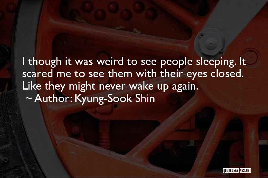 Kyung-Sook Shin Quotes: I Though It Was Weird To See People Sleeping. It Scared Me To See Them With Their Eyes Closed. Like