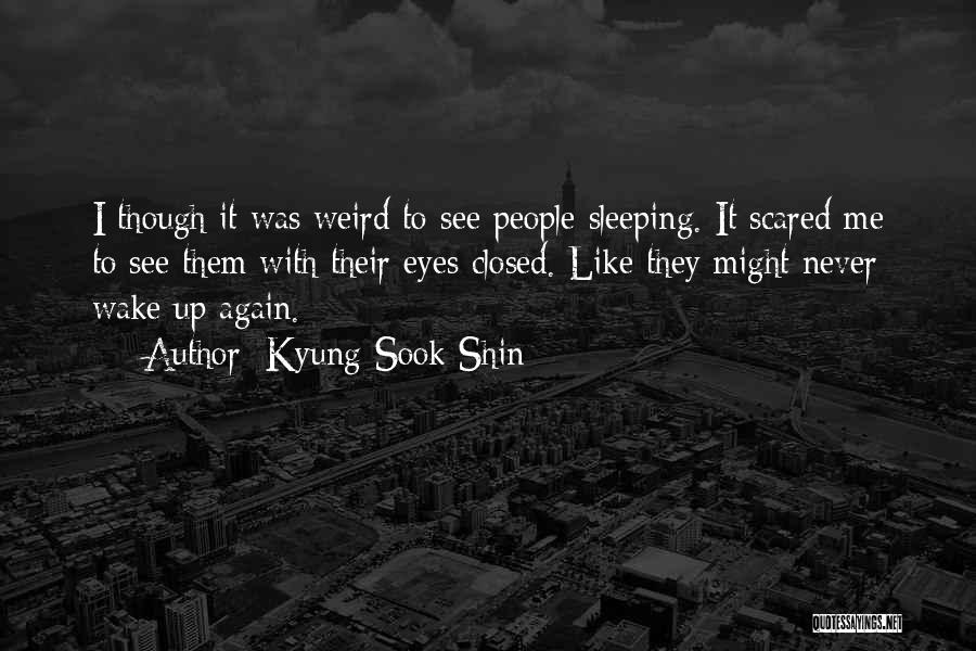 Kyung-Sook Shin Quotes: I Though It Was Weird To See People Sleeping. It Scared Me To See Them With Their Eyes Closed. Like