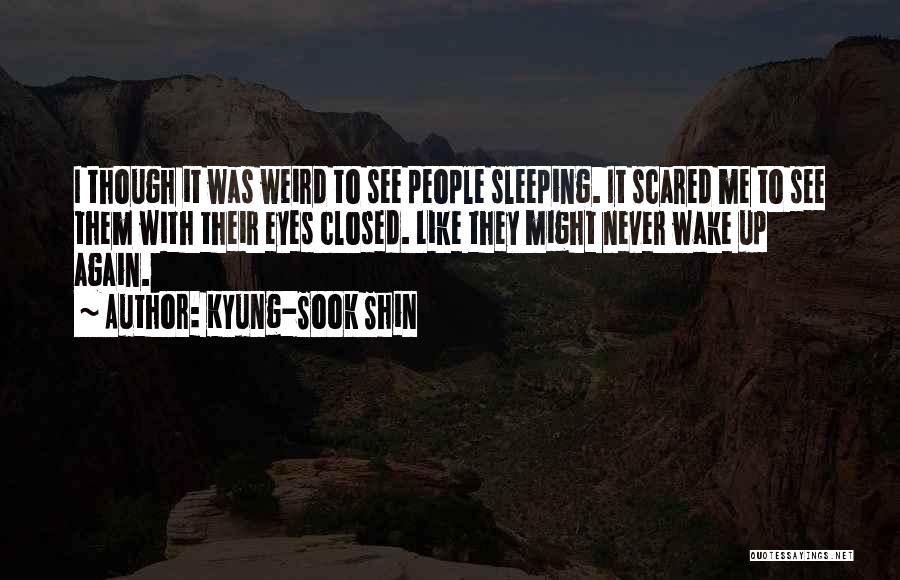 Kyung-Sook Shin Quotes: I Though It Was Weird To See People Sleeping. It Scared Me To See Them With Their Eyes Closed. Like