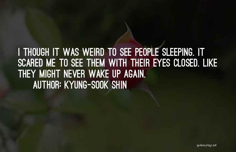 Kyung-Sook Shin Quotes: I Though It Was Weird To See People Sleeping. It Scared Me To See Them With Their Eyes Closed. Like