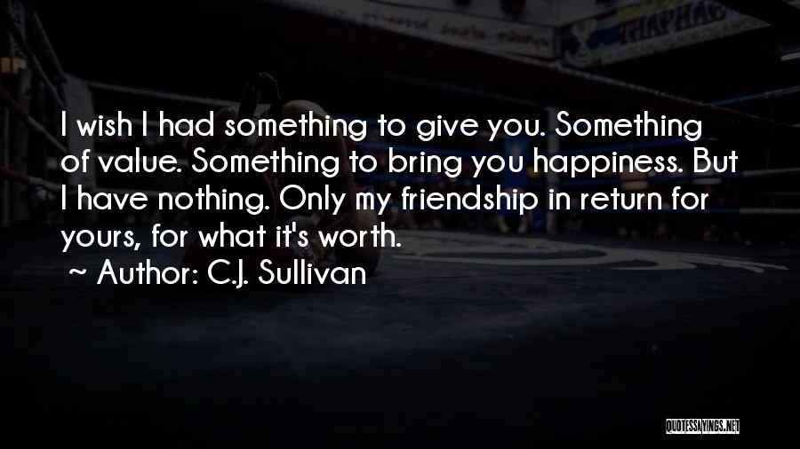 C.J. Sullivan Quotes: I Wish I Had Something To Give You. Something Of Value. Something To Bring You Happiness. But I Have Nothing.