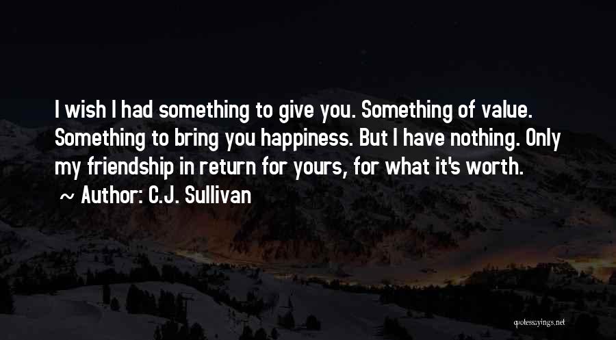 C.J. Sullivan Quotes: I Wish I Had Something To Give You. Something Of Value. Something To Bring You Happiness. But I Have Nothing.