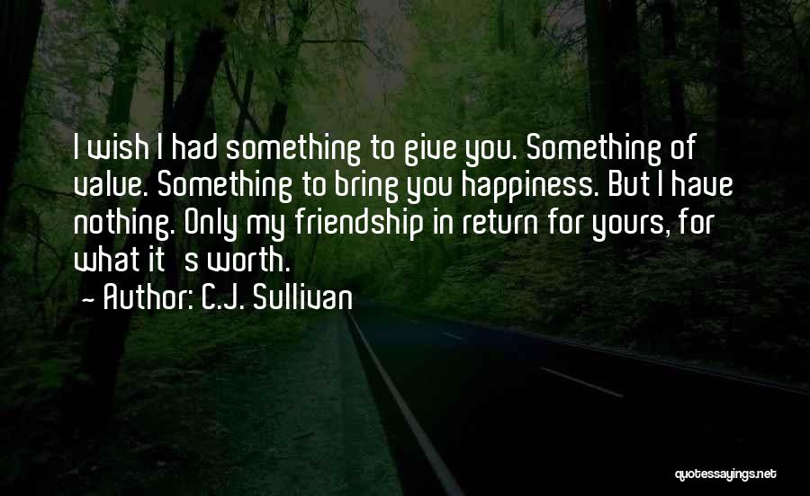 C.J. Sullivan Quotes: I Wish I Had Something To Give You. Something Of Value. Something To Bring You Happiness. But I Have Nothing.