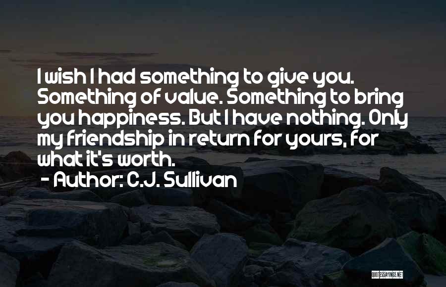 C.J. Sullivan Quotes: I Wish I Had Something To Give You. Something Of Value. Something To Bring You Happiness. But I Have Nothing.