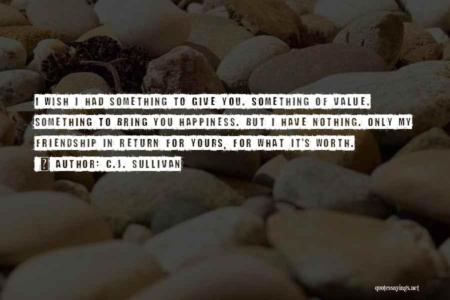 C.J. Sullivan Quotes: I Wish I Had Something To Give You. Something Of Value. Something To Bring You Happiness. But I Have Nothing.