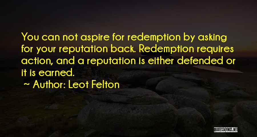 Leot Felton Quotes: You Can Not Aspire For Redemption By Asking For Your Reputation Back. Redemption Requires Action, And A Reputation Is Either