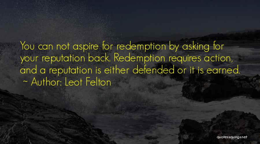 Leot Felton Quotes: You Can Not Aspire For Redemption By Asking For Your Reputation Back. Redemption Requires Action, And A Reputation Is Either