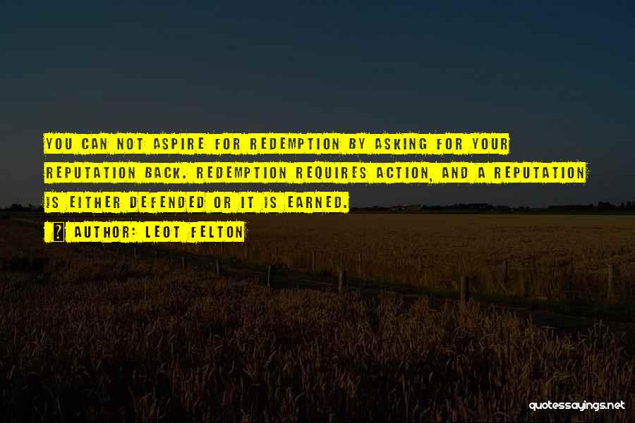 Leot Felton Quotes: You Can Not Aspire For Redemption By Asking For Your Reputation Back. Redemption Requires Action, And A Reputation Is Either