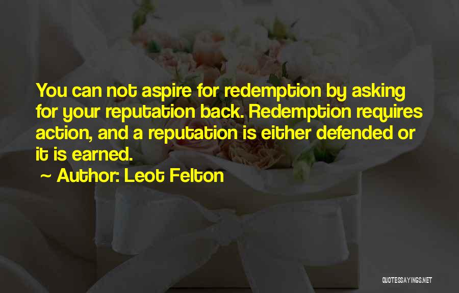 Leot Felton Quotes: You Can Not Aspire For Redemption By Asking For Your Reputation Back. Redemption Requires Action, And A Reputation Is Either