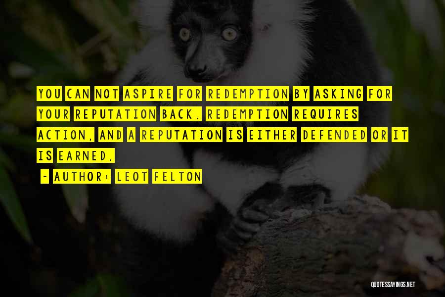 Leot Felton Quotes: You Can Not Aspire For Redemption By Asking For Your Reputation Back. Redemption Requires Action, And A Reputation Is Either