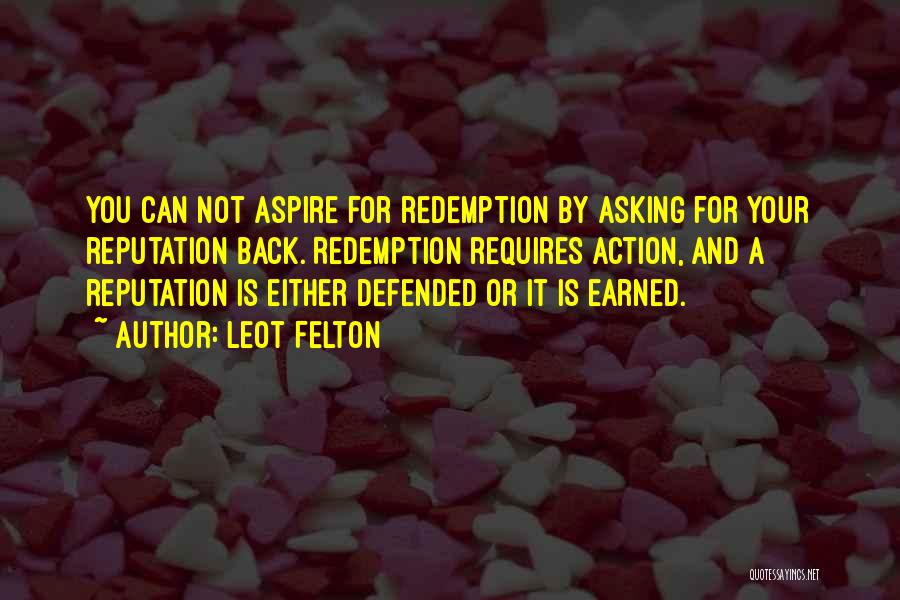 Leot Felton Quotes: You Can Not Aspire For Redemption By Asking For Your Reputation Back. Redemption Requires Action, And A Reputation Is Either