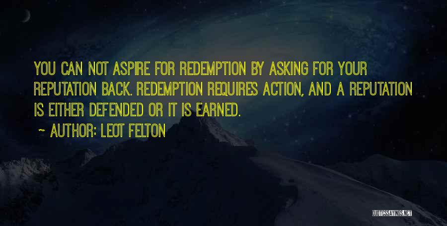 Leot Felton Quotes: You Can Not Aspire For Redemption By Asking For Your Reputation Back. Redemption Requires Action, And A Reputation Is Either