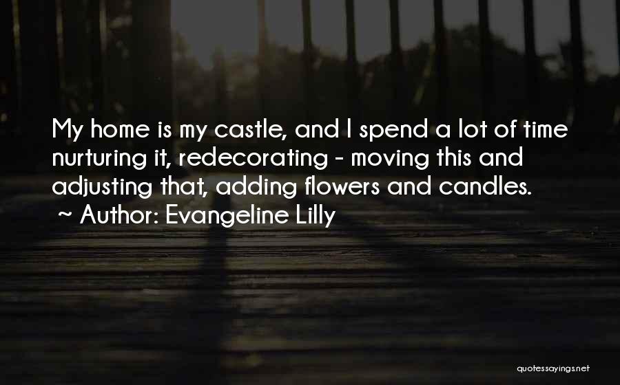 Evangeline Lilly Quotes: My Home Is My Castle, And I Spend A Lot Of Time Nurturing It, Redecorating - Moving This And Adjusting