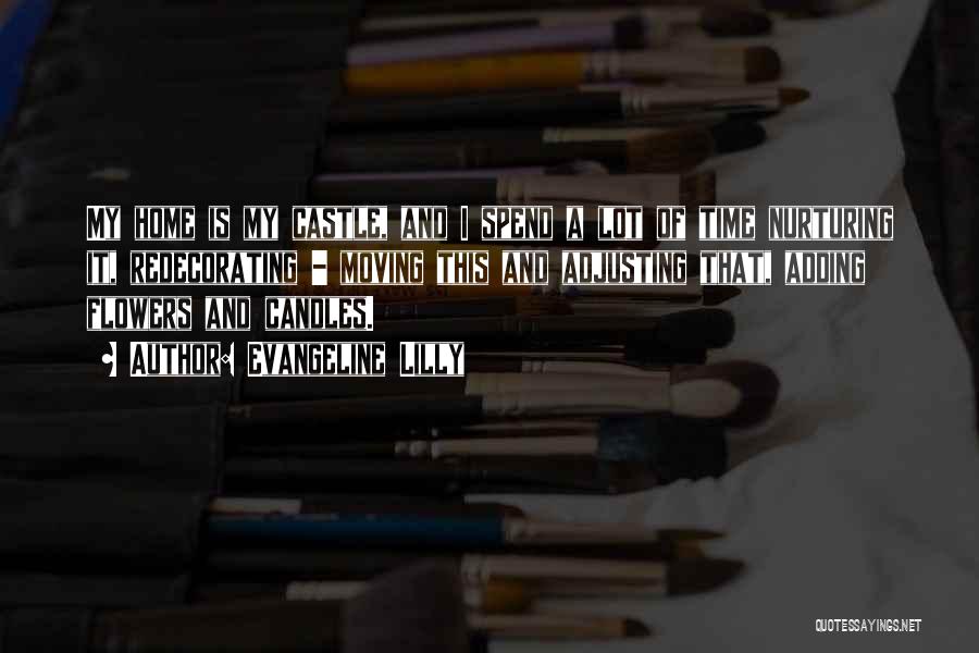 Evangeline Lilly Quotes: My Home Is My Castle, And I Spend A Lot Of Time Nurturing It, Redecorating - Moving This And Adjusting
