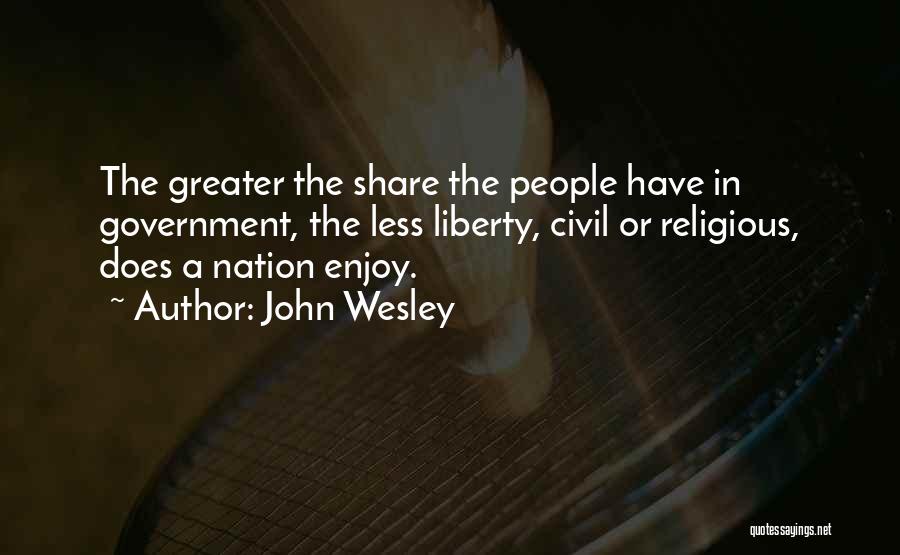 John Wesley Quotes: The Greater The Share The People Have In Government, The Less Liberty, Civil Or Religious, Does A Nation Enjoy.