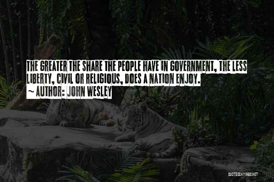 John Wesley Quotes: The Greater The Share The People Have In Government, The Less Liberty, Civil Or Religious, Does A Nation Enjoy.